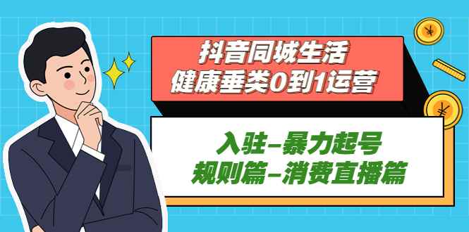 （5300期）抖音同城生活-健康垂类0到1运营：入驻-暴力起号-规则篇-消费直播篇！