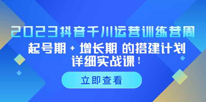 图片[1]-（5297期）2023抖音千川运营训练营，起号期+增长期 的搭建计划详细实战课！