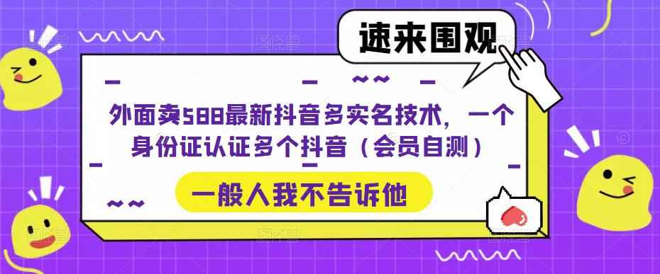 （5295期）外面卖588最新抖音多实名技术，一个身份证认证多个抖音（会员自测）