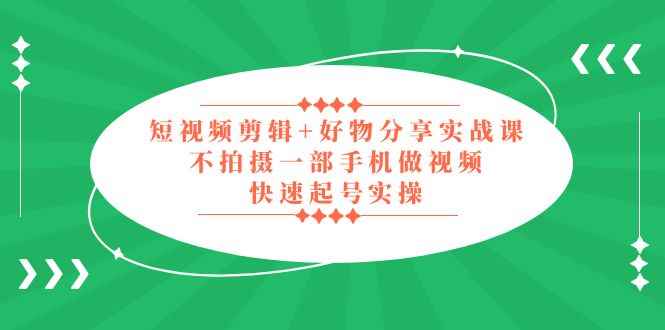 （5269期）短视频剪辑+好物分享实战课，无需拍摄一部手机做视频，快速起号实操！