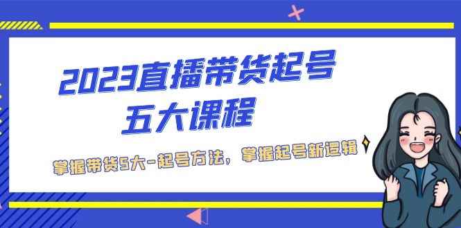 图片[1]-（5268期）2023直播带货起号五大课程，掌握带货5大-起号方法，掌握起新号逻辑