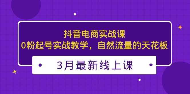 图片[1]-（5253期）3月最新抖音电商实战课：0粉起号实战教学，自然流量的天花板