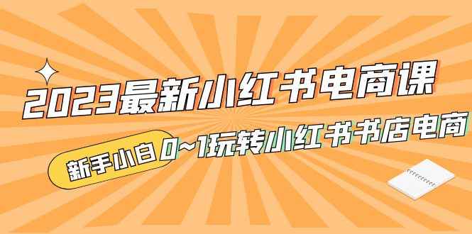 （5219期）2023最新小红书·电商课，新手小白从0~1玩转小红书书店电商