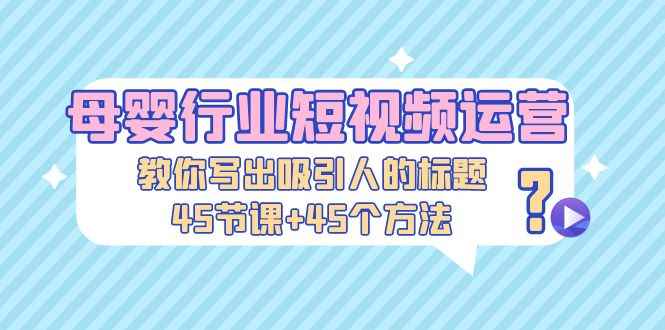 （5146期）母婴行业短视频运营：教你写个吸引人的标题，45节课+45个方法