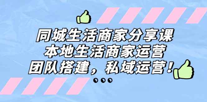 （5130期）同城生活商家分享课：本地生活商家运营，团队搭建，私域运营！