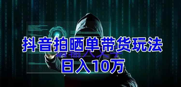 图片[1]-（5018期）抖音拍晒单带货玩法分享 项目整体流程简单 有团队实测日入1万【教程+素材】