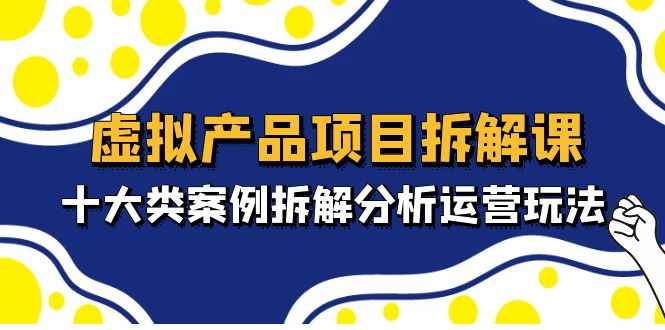 图片[1]-（4983期）虚拟产品项目拆解课，十大类案例拆解分析运营玩法（11节课）