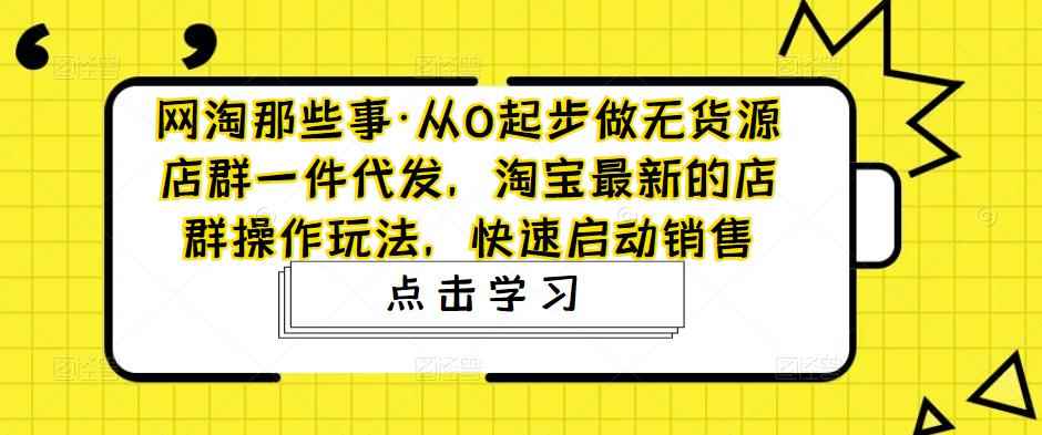 （4979期）从0起步做无货源店群一件代发，淘宝最新的店群操作玩法，快速启动销售