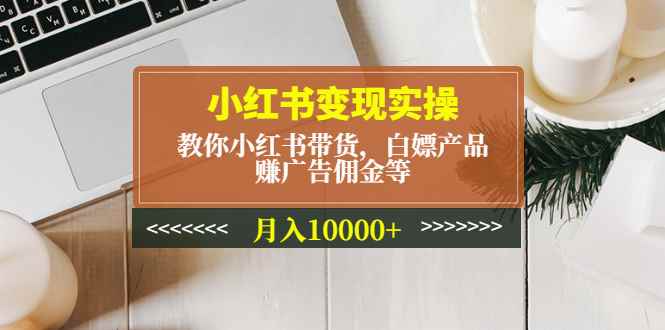 图片[1]-（4780期）小红书变现实操：教你小红书带货，白嫖产品，赚广告佣金等，月入10000+