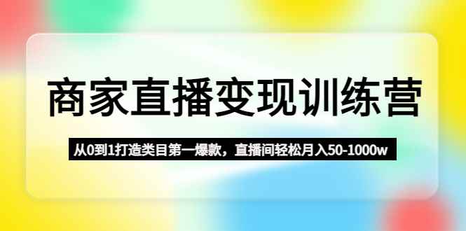 图片[1]-（4736期）商家直播变现训练营：从0到1打造类目第一爆款，直播间轻松月入50-1000w