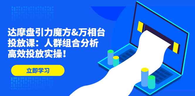 图片[1]-（4709期）达摩盘引力魔方&万相台投放课：人群组合分析，高效投放实操！