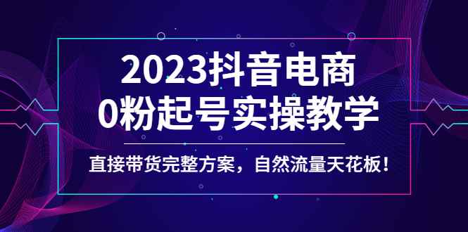 图片[1]-（4698期）2023抖音电商0粉起号实操教学，直接带货完整方案，自然流量天花板