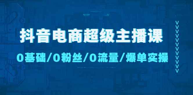 图片[1]-（4695期）抖音电商超级主播课：0基础、0粉丝、0流量、爆单实操！