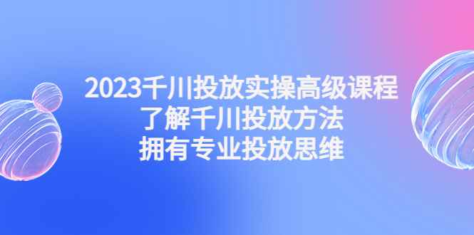 图片[1]-（4667期）2023千川投放实操高级课程：了解千川投放方法，拥有专业投放思维