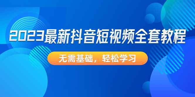 （4648期）2023最新抖音短视频全套教程，无需基础，轻松学习