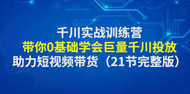 图片[1]-（4617期）千川实战训练营：带你0基础学会巨量千川投放，助力短视频带货（21节完整…