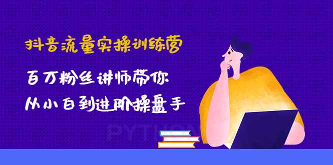 （4596期）抖音流量实操训练营：百万粉丝讲师带你从小白到进阶操盘手！