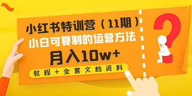 图片[1]-（4591期）小红书特训营（11期）小白可复制的运营方法-月入10w+（教程+全套文档资料)