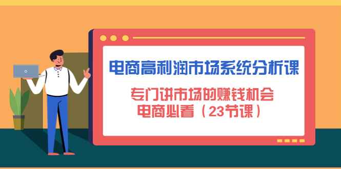 （4572期）电商高利润市场系统分析课：专门讲市场的赚钱机会，电商必看（23节课）