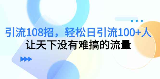 图片[1]-（4533期）引流108招，轻松日引流100+人，让天下没有难搞的流量