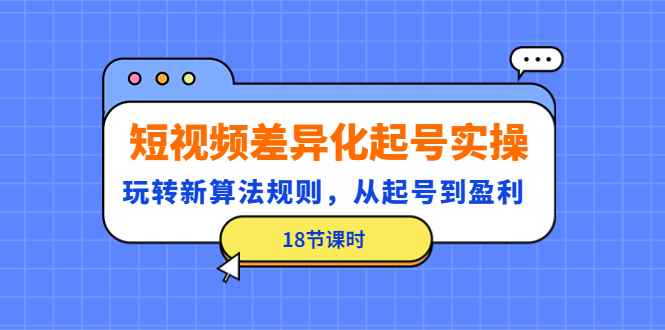 （4490期）短视频差异化起号实操，玩转新算法规则，从起号到盈利（18节课时）