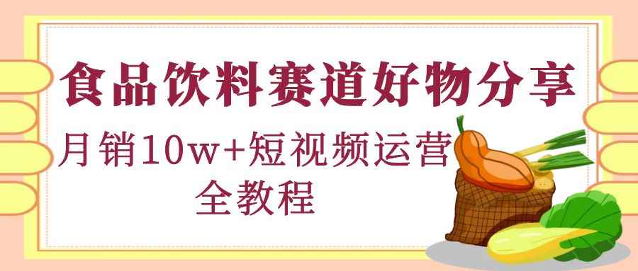 （4413期）食品饮料赛道好物分享，月销10W+短视频运营全教程！