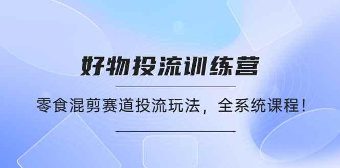 图片[1]-（4378期）好物推广投流训练营：零食混剪赛道投流玩法，全系统课程！