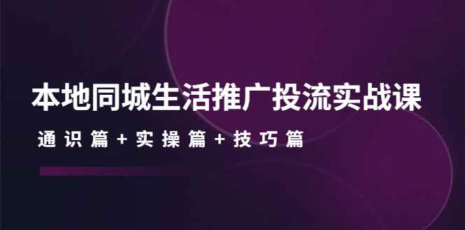 图片[1]-（4376期）本地同城生活推广投流实战课：通识篇+实操篇+技巧篇！