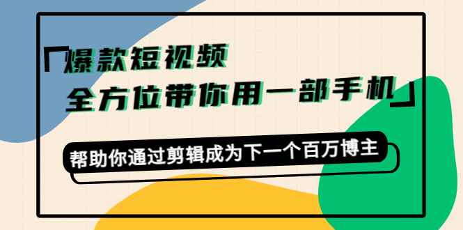 图片[1]-（4271期）爆款短视频，全方位带你用一部手机，帮助你通过剪辑成为下一个百万博主