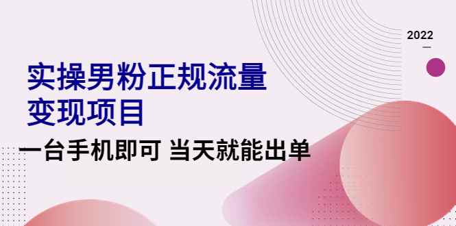 图片[1]-（4265期）2022实操男粉正规流量变现项目，一台手机即可 当天就能出单【视频课程】