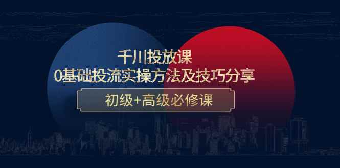 （4249期）千川投放课：0基础投流实操方法及技巧分享，初级+高级必修课