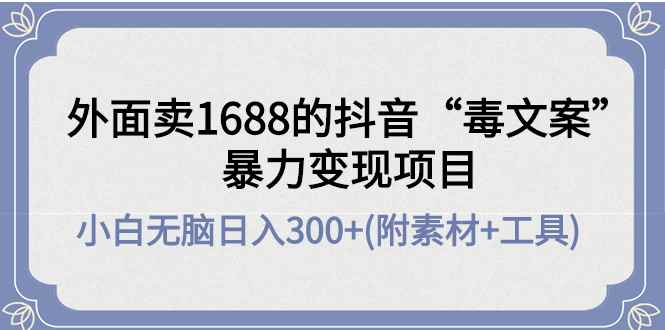 （4234期）外面卖1688抖音“毒文案”暴力变现项目 小白无脑日入300+(几十G素材+工具)