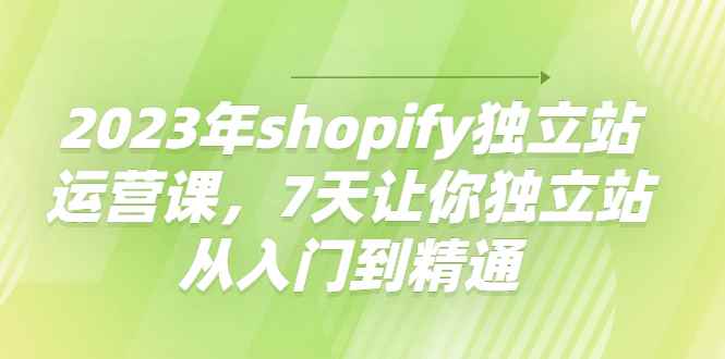 图片[1]-（4230期）2023年shopify独立站运营课，7天让你独立站从入门到精通