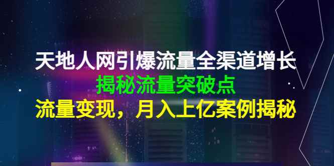 （4173期）天地人网引爆流量全渠道增长：揭秘流量突然破点，流量变现，月入上亿案例