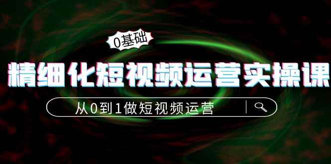 图片[1]-（4121期）精细化短视频运营实操课，从0到1做短视频运营：算法篇+定位篇+内容篇