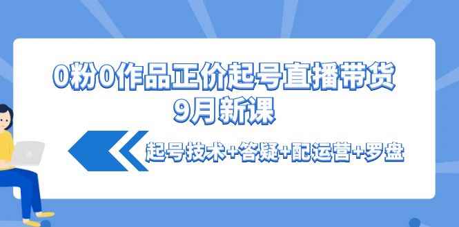 （4037期）0粉0作品正价起号直播带货9月新课：起号技术+答疑+配运营+罗盘