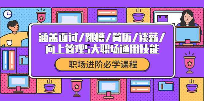 图片[1]-（4026期）职场进阶必学课程：涵盖面试/跳槽/简历/谈薪/向上管理5大职场通用技能