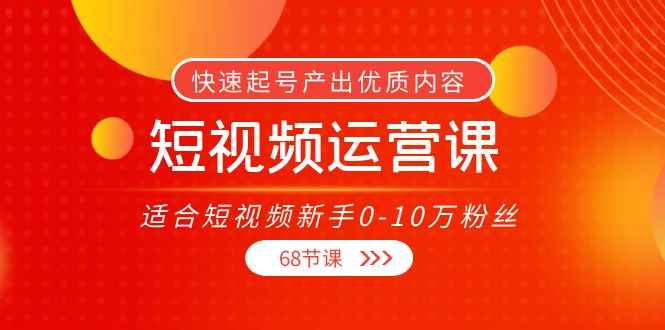 （3961期）短视频运营课，适合短视频新手0-10万粉丝，快速起号产出优质内容（68节课）