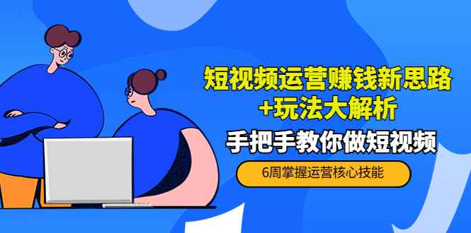 （3947期）短视频运营赚钱新思路+玩法大解析：手把手教你做短视频【PETER最新更新中】