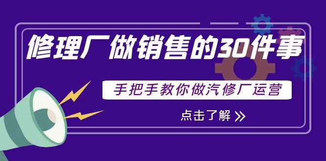 （3933期）修理厂做销售的30件事，手把手教你做汽修厂运营