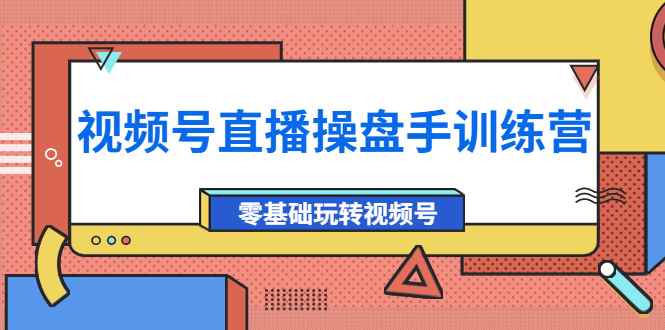 图片[1]-（3918期）外面收费700的视频号直播操盘手训练营：零基础玩转视频号（10节课）