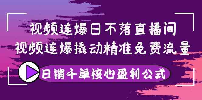 图片[1]-（3786期）视频连爆日不落直播间，视频连爆撬动精准免费流量，日销千单核心盈利公式