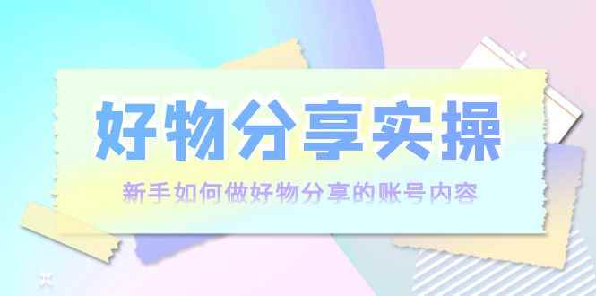 （3779期）好物分享实操：新手如何做好物分享的账号内容，实操教学！