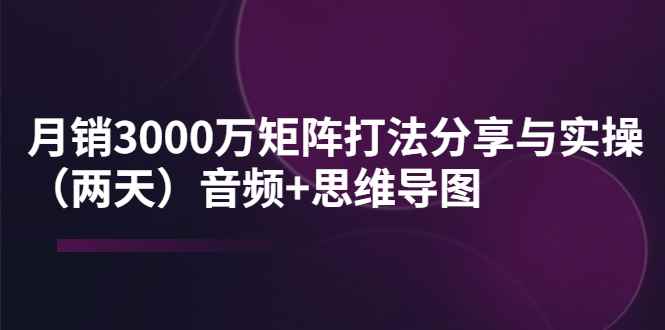 图片[1]-（3748期）某线下培训：月销3000万矩阵打法分享与实操（两天）音频+思维导图