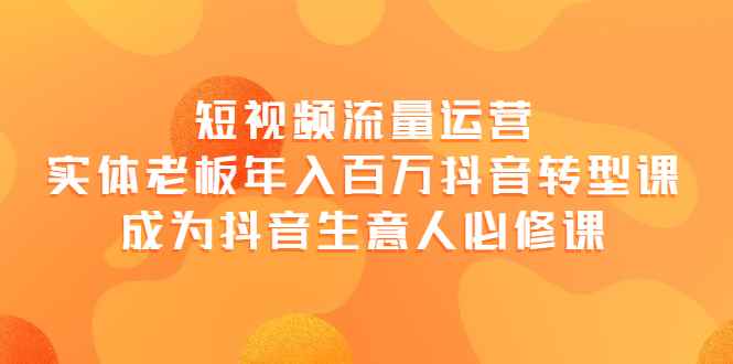 （3747期）短视频流量运营，实体老板年入百万-抖音转型课，成为抖音生意人的必修课