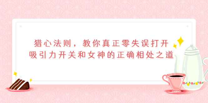 （3717期）猎心法则，教你真正零失误打开吸引力开关和女神的正确相处之道