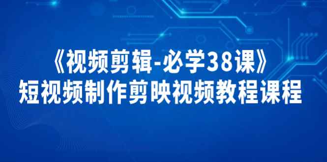 （3698期）《视频剪辑-必学38课》短视频制作剪映视频教程课程！