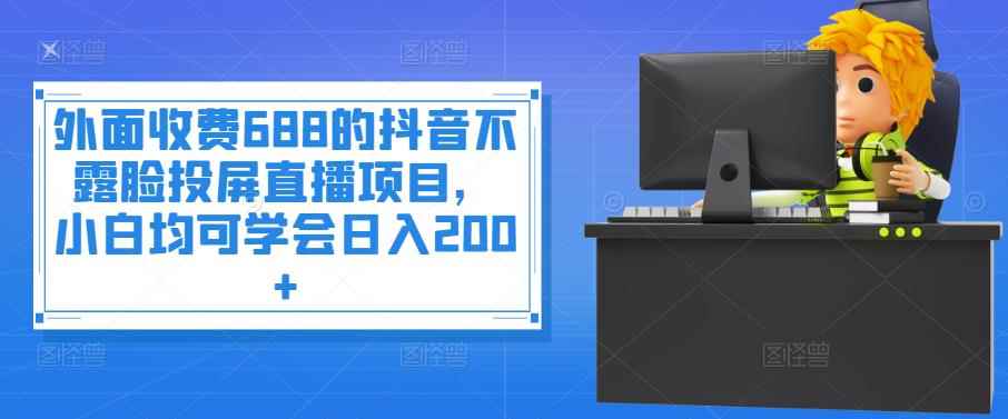 （3697期）外面收费688的抖音不露脸投屏直播项目，小白均可学会日入200+