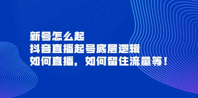 （3695期）新号怎么起，抖音直播起号底层逻辑，如何直播，如何留住流量等！