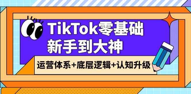 （3680期）TikTok零基础新手到大神：运营体系+底层逻辑+认知升级（9节系列课）